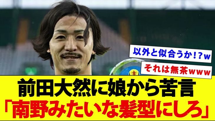 前田大然が娘に坊主を拒否され南野のような髪型にすることを要求されるwwwww