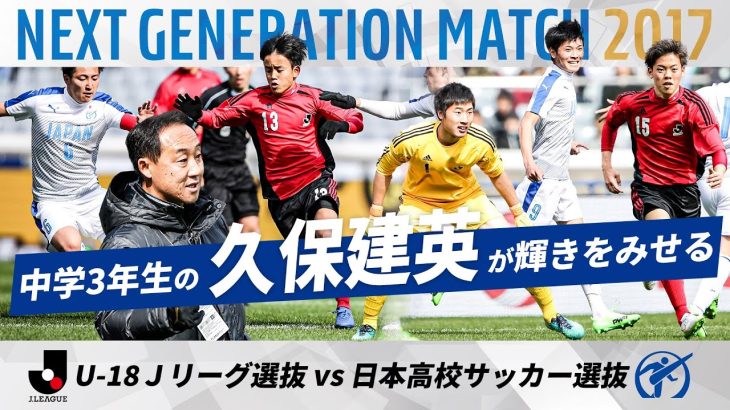 【中学3年生の久保建英が才能の片鱗を見せる！】NEXT GENERATION MATCH 2017｜U-18Ｊリーグ選抜 vs 日本高校サッカー選抜